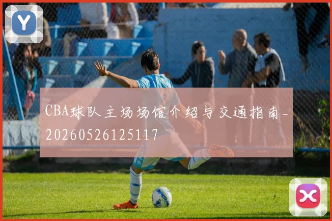 CBA球队主场场馆介绍与交通指南_20260526125117