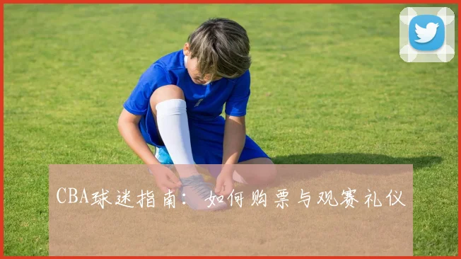 CBA球迷指南：如何购票与观赛礼仪