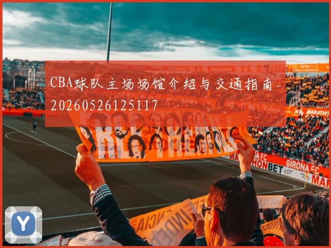 CBA球队主场场馆介绍与交通指南_20260526125117